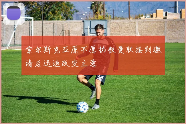 索尔斯克亚原不愿执教曼联接到邀请后迅速改变主意