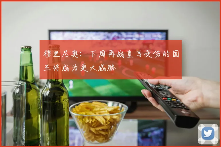 穆里尼奥：下周再战皇马受伤的国王将成为更大威胁