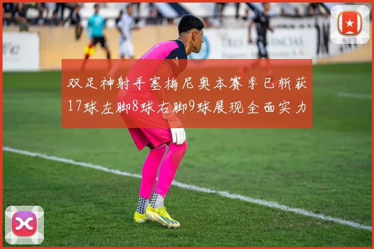 双足神射手塞梅尼奥本赛季已斩获17球左脚8球右脚9球展现全面实力