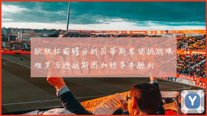 欧联杯前瞻分析贝蒂斯客场挑战艰难罗马迎战斯图加特争夺胜利