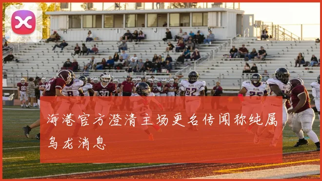 海港官方澄清主场更名传闻称纯属乌龙消息