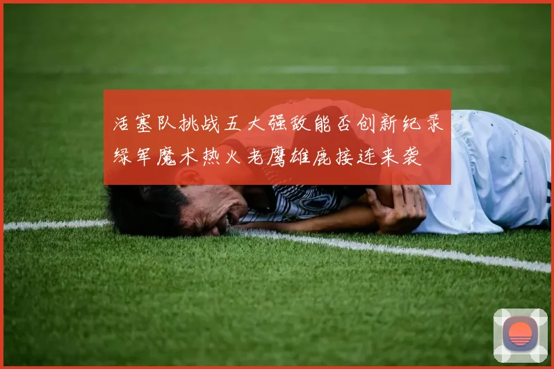 活塞队挑战五大强敌能否创新纪录绿军魔术热火老鹰雄鹿接连来袭