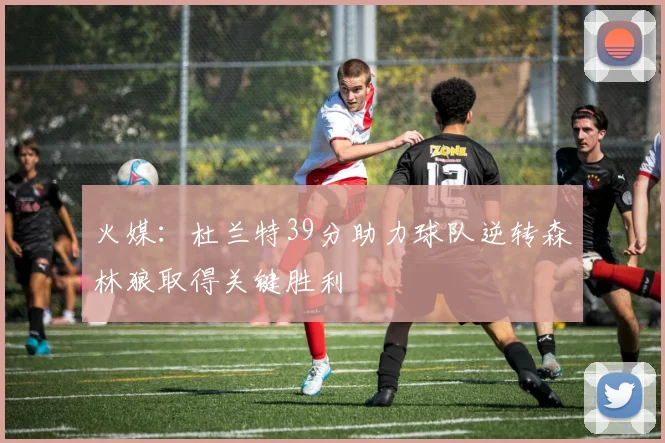火媒：杜兰特39分助力球队逆转森林狼取得关键胜利
