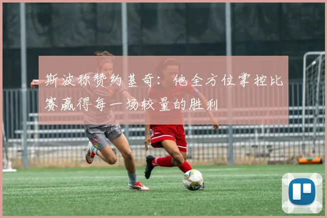 斯波称赞约基奇：他全方位掌控比赛赢得每一场较量的胜利