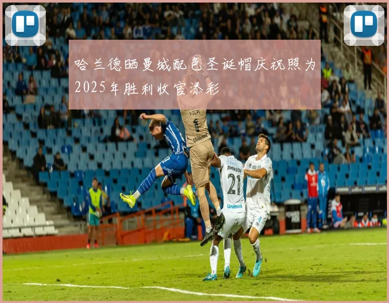 哈兰德晒曼城配色圣诞帽庆祝照为2025年胜利收官添彩