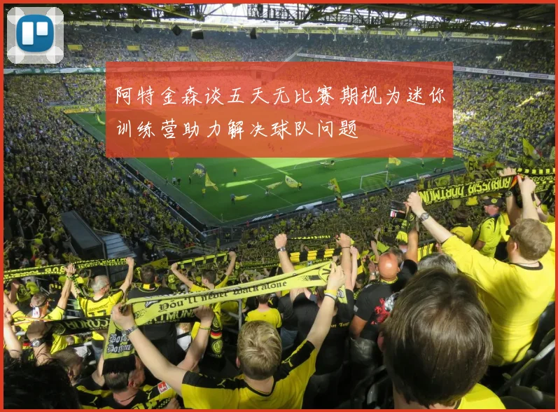 阿特金森谈五天无比赛期视为迷你训练营助力解决球队问题