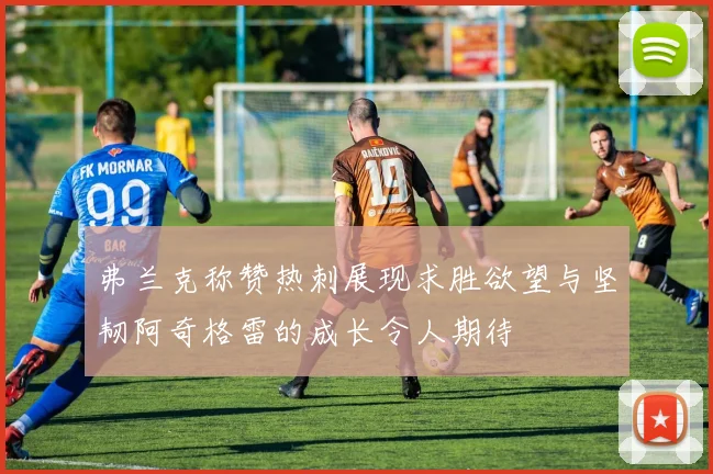 弗兰克称赞热刺展现求胜欲望与坚韧阿奇格雷的成长令人期待