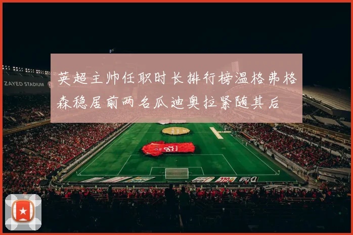 英超主帅任职时长排行榜温格弗格森稳居前两名瓜迪奥拉紧随其后